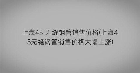上海45 无缝钢管销售价格(上海45无缝钢管销售价格大幅上涨)
